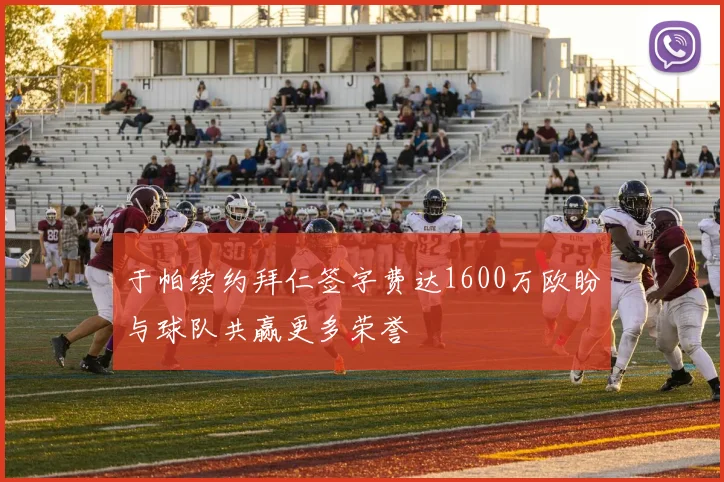 于帕续约拜仁签字费达1600万欧盼与球队共赢更多荣誉