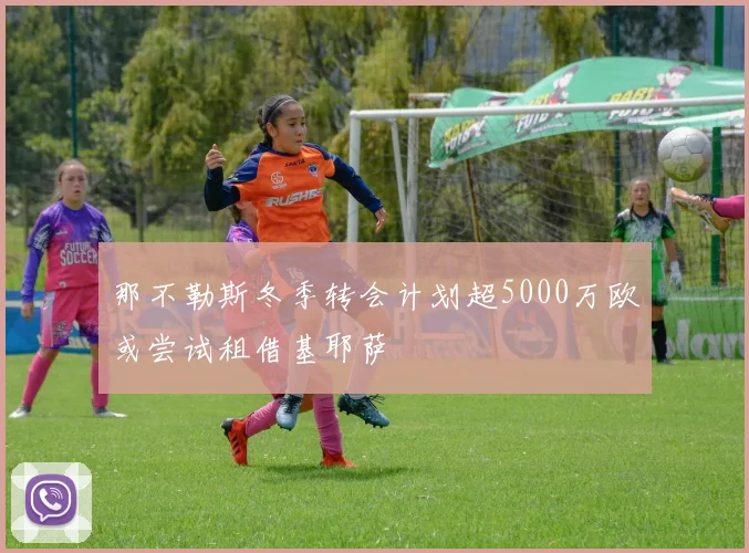 那不勒斯冬季转会计划超5000万欧或尝试租借基耶萨