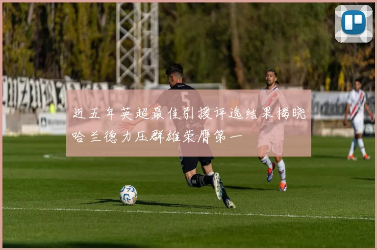 近五年英超最佳引援评选结果揭晓哈兰德力压群雄荣膺第一