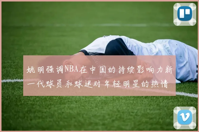 姚明强调NBA在中国的持续影响力新一代球员和球迷对年轻明星的热情不减