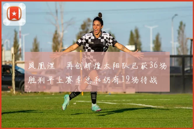 凤凰涅槃再创辉煌太阳队已获36场胜利平上赛季总和仍有19场待战