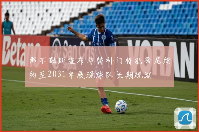 那不勒斯宣布与替补门将孔蒂尼续约至2031年展现球队长期规划