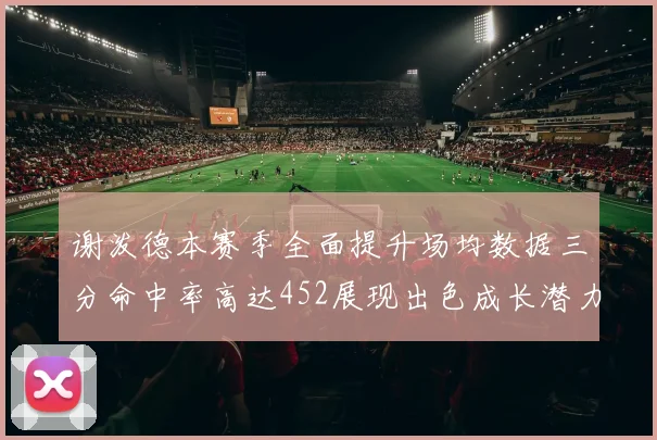 谢泼德本赛季全面提升场均数据三分命中率高达452展现出色成长潜力