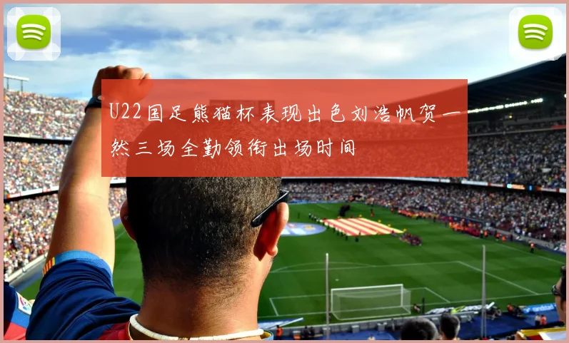 U22国足熊猫杯表现出色刘浩帆贺一然三场全勤领衔出场时间