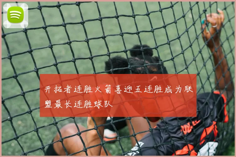 开拓者连胜火箭喜迎五连胜成为联盟最长连胜球队