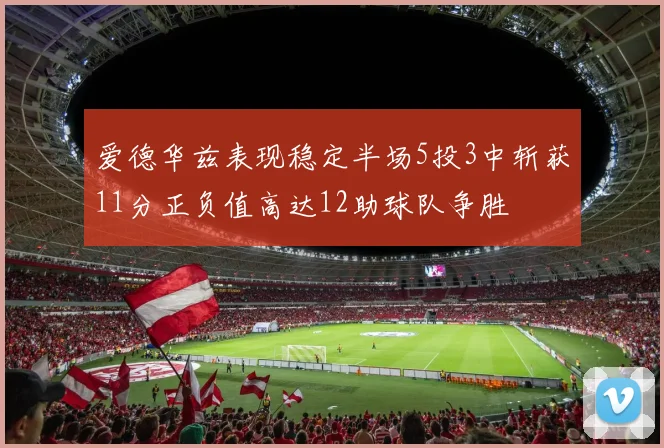 爱德华兹表现稳定半场5投3中斩获11分正负值高达12助球队争胜