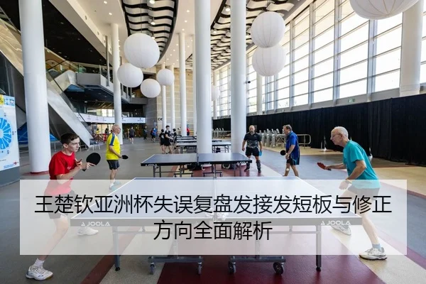 王楚钦亚洲杯失误复盘发接发短板与修正方向全面解析