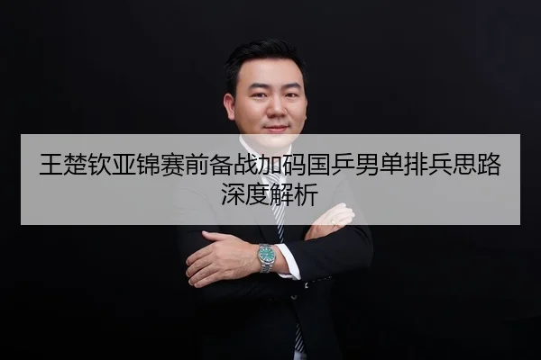 王楚钦亚锦赛前备战加码国乒男单排兵思路深度解析